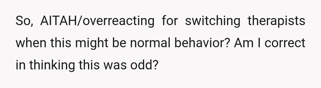 So, AITAH/overreacting for switching therapists when this might be normal behavior? Am I correct in thinking this was odd?