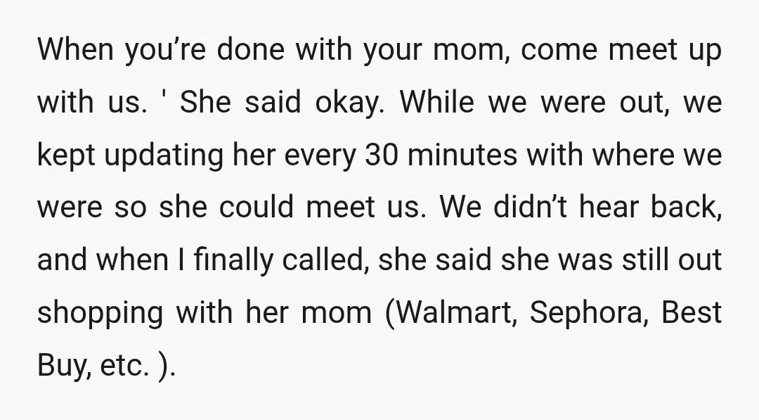 When you’re done with your mom, come meet up with us. ' She said okay. While we were out, we kept updating her every 30 minutes with where we were...