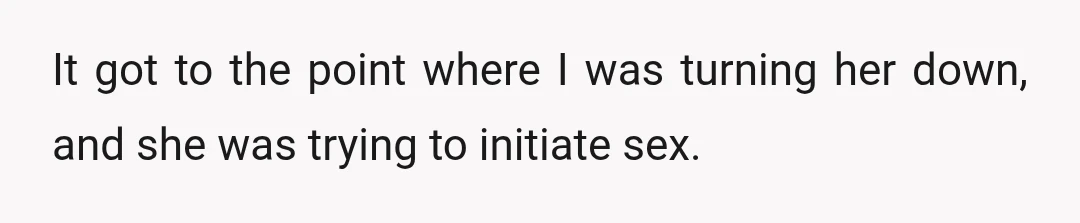 It got to the point where I was turning her down, and she was trying to initiate sex.