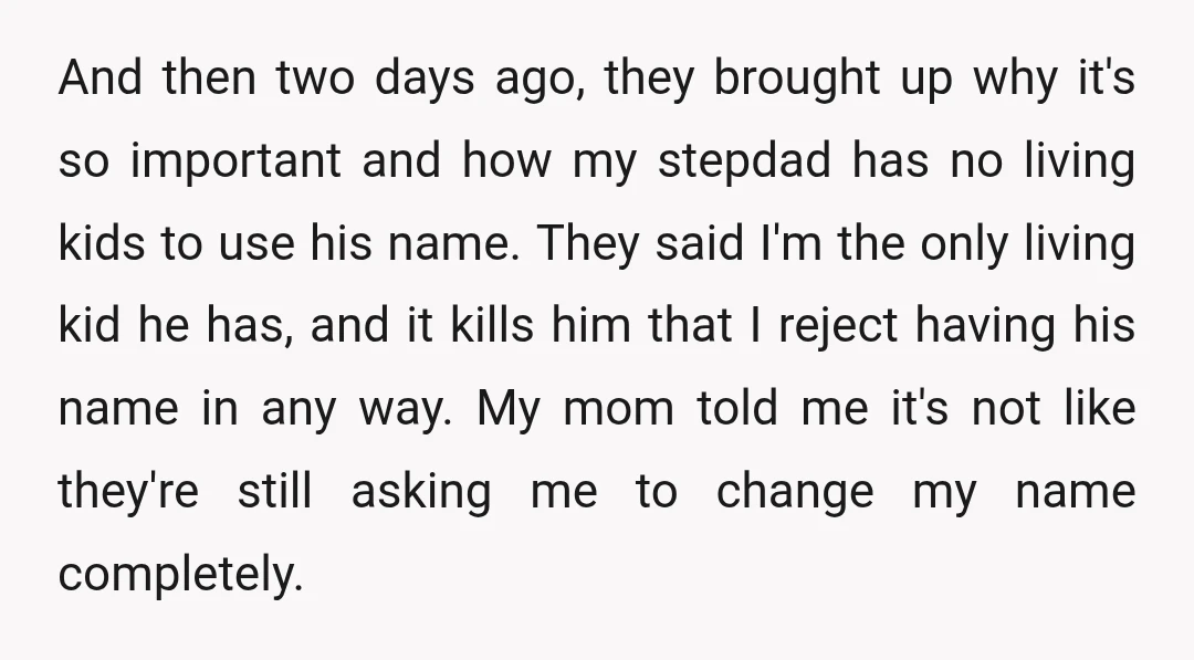 And then two days ago, they brought up why it's so important and how my stepdad has no living kids to use his name. They said I'm the only living...