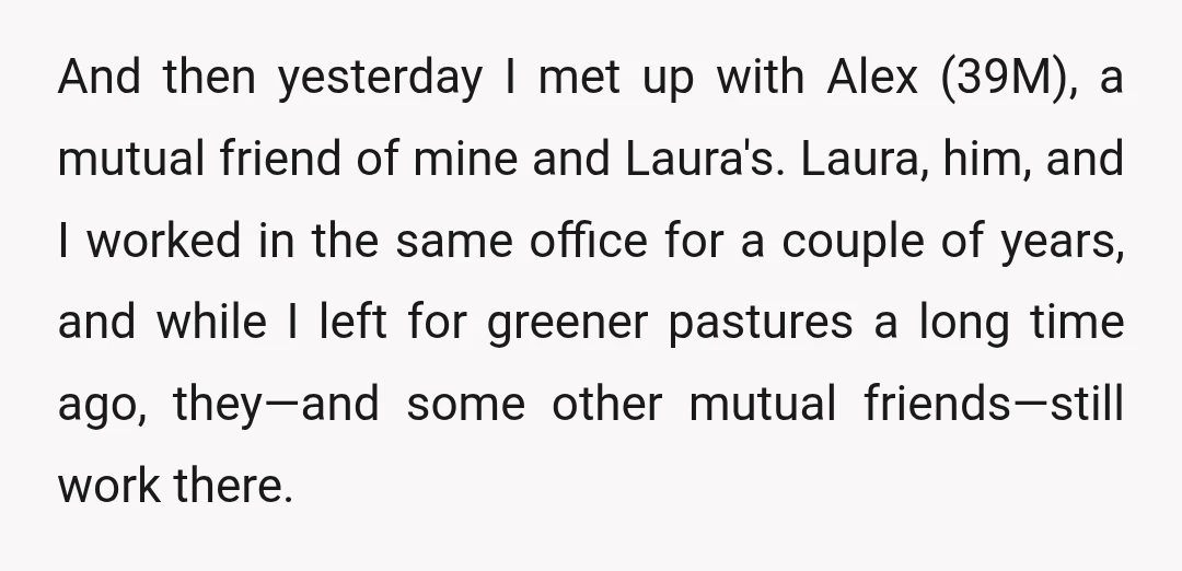 And then yesterday I met up with Alex (39M), a mutual friend of mine and Laura's. Laura, him, and I worked in the same office for a couple of years,...