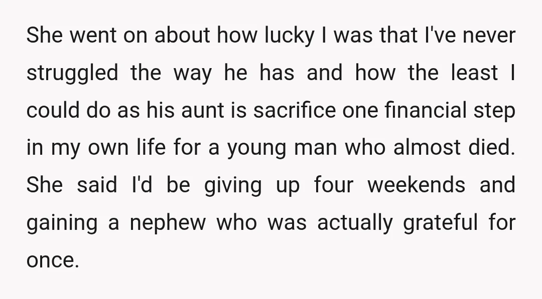 She went on about how lucky I was that I've never struggled the way he has and how the least I could do as his aunt is sacrifice one financial...