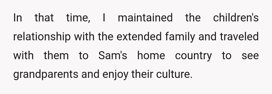 In that time, I maintained the children's relationship with the extended family and traveled with them to Sam's home country to see grandparents and enjoy their culture.