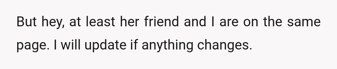 But hey, at least her friend and I are on the same page. I will update if anything changes.