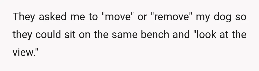 They asked me to "move" or "remove" my dog so they could sit on the same bench and "look at the view."