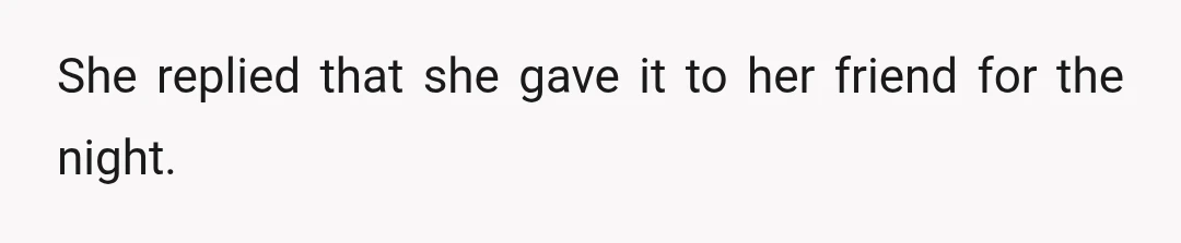She replied that she gave it to her friend for the night.