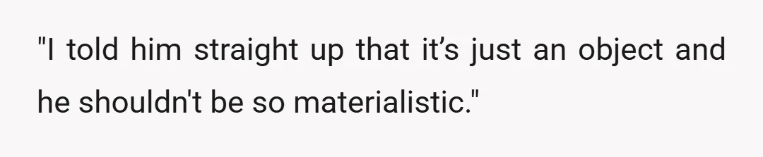 "I told him straight up that it’s just an object and he shouldn't be so materialistic."