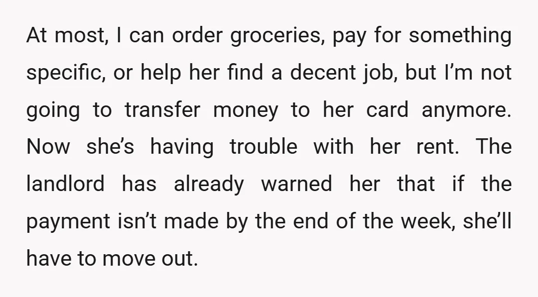 At most, I can order groceries, pay for something specific, or help her find a decent job, but I’m not going to transfer money to her card anymore. Now she’s...