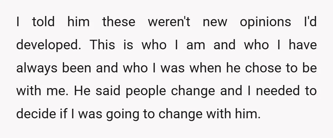 I told him these weren't new opinions I'd developed. This is who I am and who I have always been and who I was when he chose to be with...