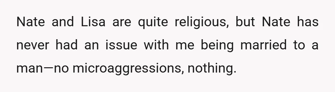 Nate and Lisa are quite religious, but Nate has never had an issue with me being married to a man—no microaggressions, nothing.