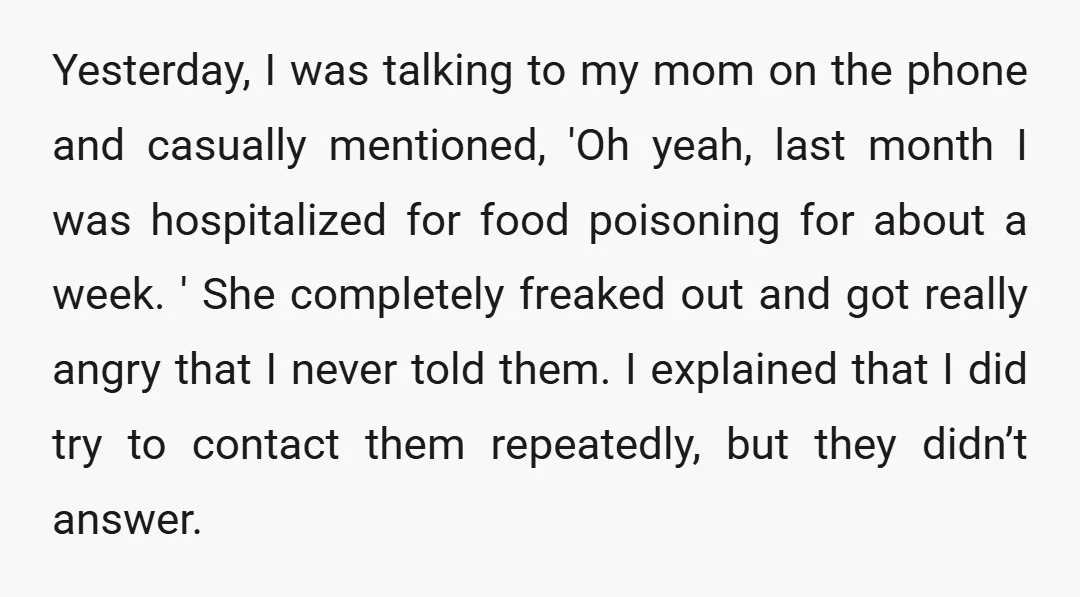 Yesterday, I was talking to my mom on the phone and casually mentioned, 'Oh yeah, last month I was hospitalized for food poisoning for about a week. ' She completely...
