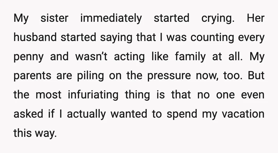 My sister immediately started crying. Her husband started saying that I was counting every penny and wasn’t acting like family at all. My parents are piling on the pressure now,...
