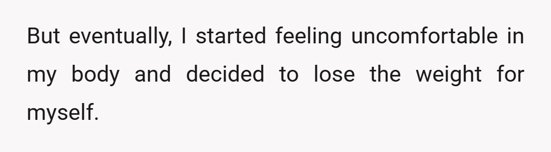 But eventually, I started feeling uncomfortable in my body and decided to lose the weight for myself.