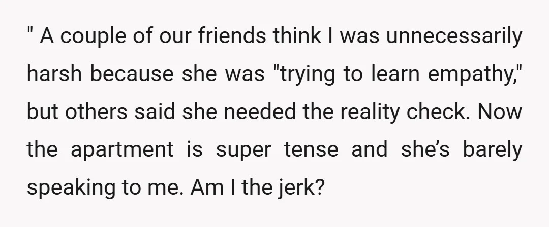 " A couple of our friends think I was unnecessarily harsh because she was "trying to learn empathy," but others said she needed the reality check. Now the apartment is...