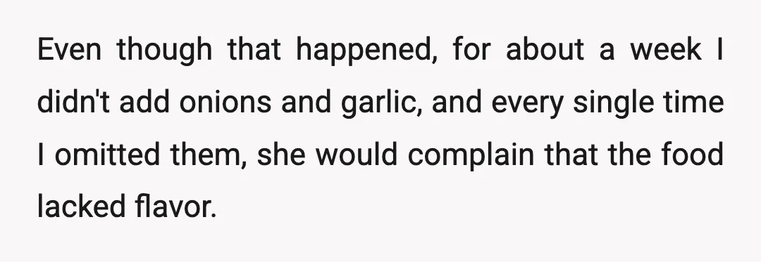 Even though that happened, for about a week I didn't add onions and garlic, and every single time I omitted them, she would complain that the food lacked flavor.