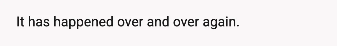 It has happened over and over again.