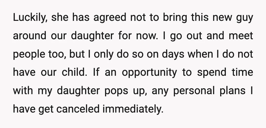 Luckily, she has agreed not to bring this new guy around our daughter for now. I go out and meet people too, but I only do so on days when...