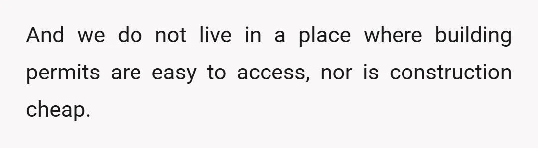 And we do not live in a place where building permits are easy to access, nor is construction cheap.