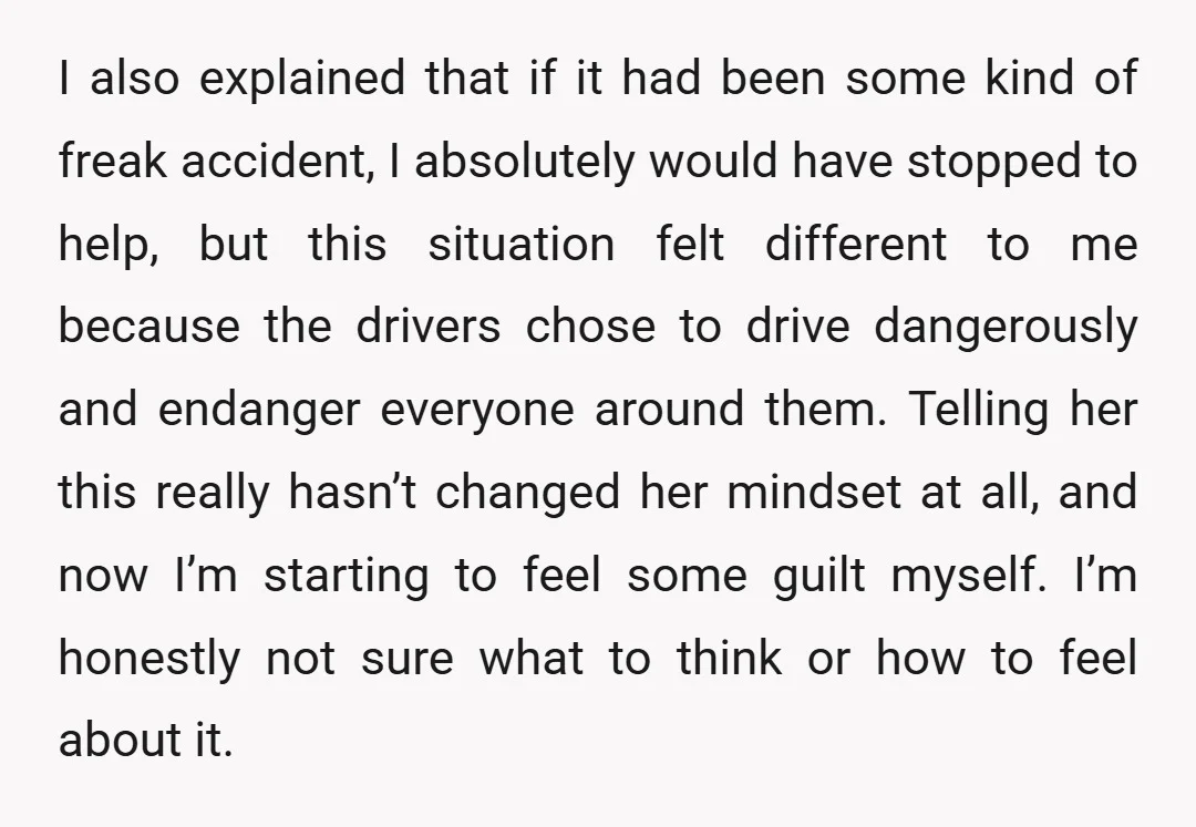 I also explained that if it had been some kind of freak accident, I absolutely would have stopped to help, but this situation felt different to me because the drivers...