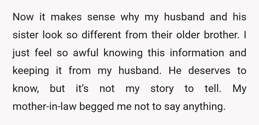 Now it makes sense why my husband and his sister look so different from their older brother. I just feel so awful knowing this information and keeping it from my...