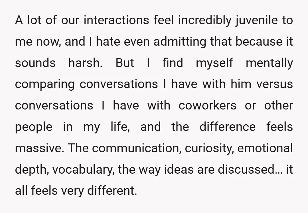 A lot of our interactions feel incredibly juvenile to me now, and I hate even admitting that because it sounds harsh. But I find myself mentally comparing conversations I have...