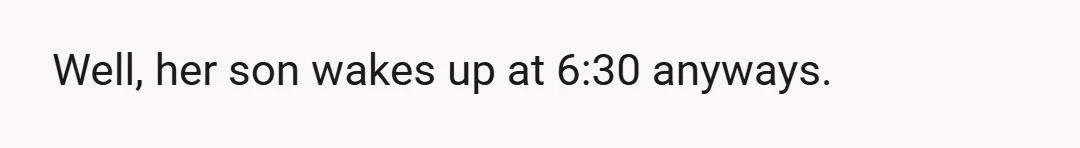 Well, her son wakes up at 6:30 anyways.