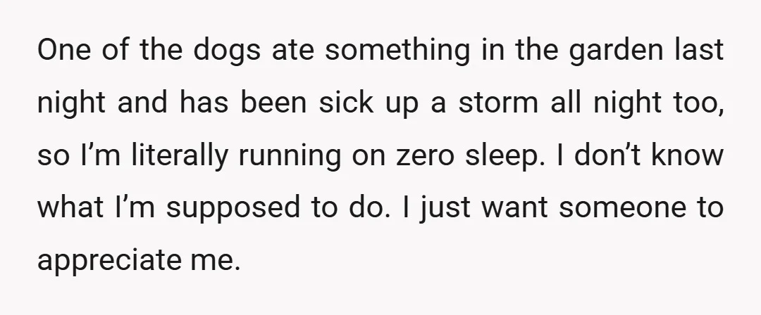 One of the dogs ate something in the garden last night and has been sick up a storm all night too, so I’m literally running on zero sleep. I don’t...