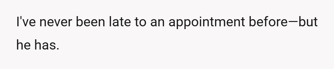 I've never been late to an appointment before—but he has.