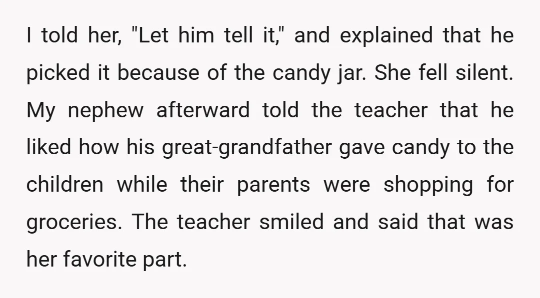 I told her, "Let him tell it," and explained that he picked it because of the candy jar. She fell silent. My nephew afterward told the teacher that he liked...