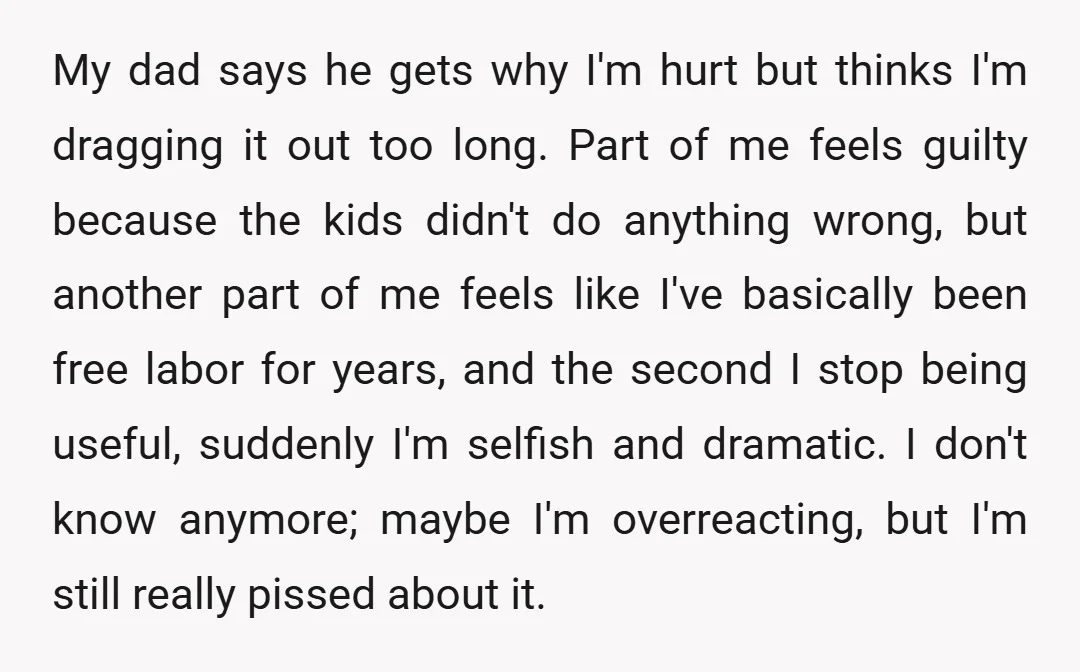 My dad says he gets why I'm hurt but thinks I'm dragging it out too long. Part of me feels guilty because the kids didn't do anything wrong, but another...