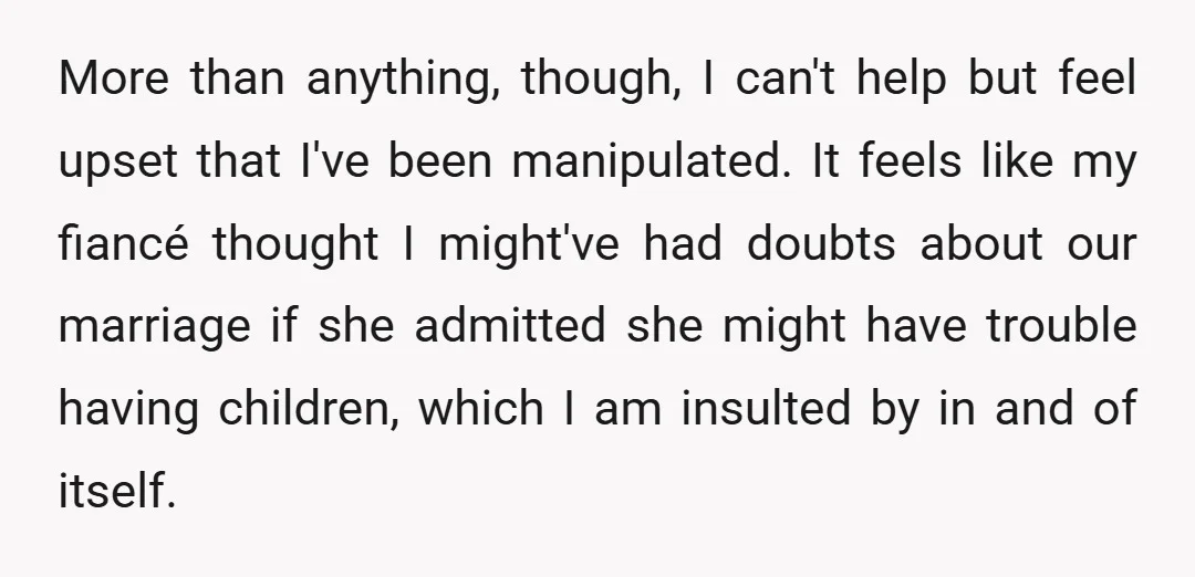 More than anything, though, I can't help but feel upset that I've been manipulated. It feels like my fiancé thought I might've had doubts about our marriage if she admitted...