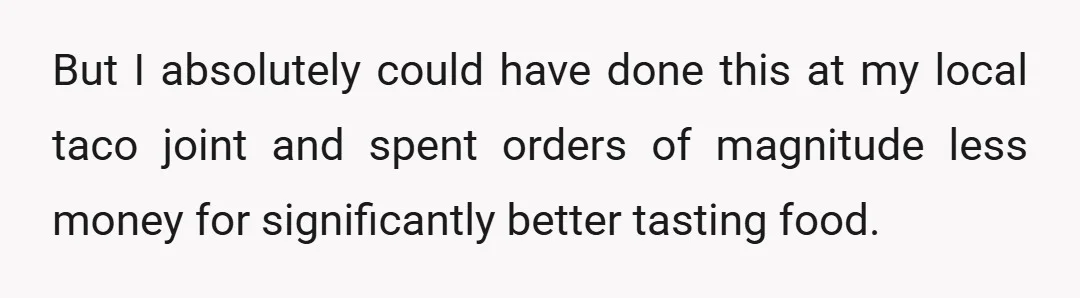 But I absolutely could have done this at my local taco joint and spent orders of magnitude less money for significantly better tasting food.