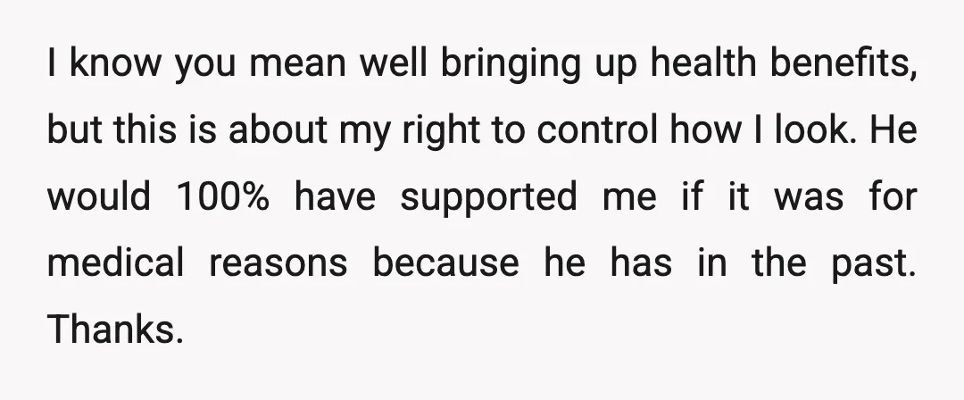 I know you mean well bringing up health benefits, but this is about my right to control how I look. He would 100% have supported me if it was for...