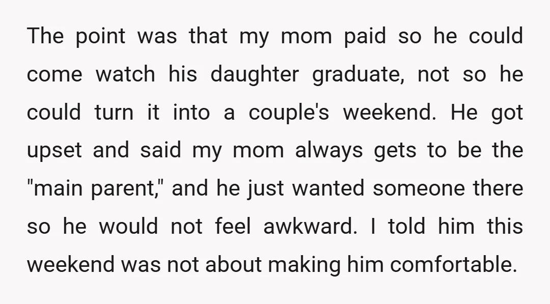 The point was that my mom paid so he could come watch his daughter graduate, not so he could turn it into a couple's weekend. He got upset and said...