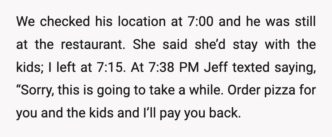 We checked his location at 7:00 and he was still at the restaurant. She said she’d stay with the kids; I left at 7:15. At 7:38 PM Jeff texted saying,...