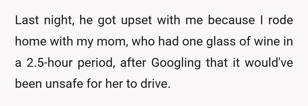 Last night, he got upset with me because I rode home with my mom, who had one glass of wine in a 2.5-hour period, after Googling that it would've been...
