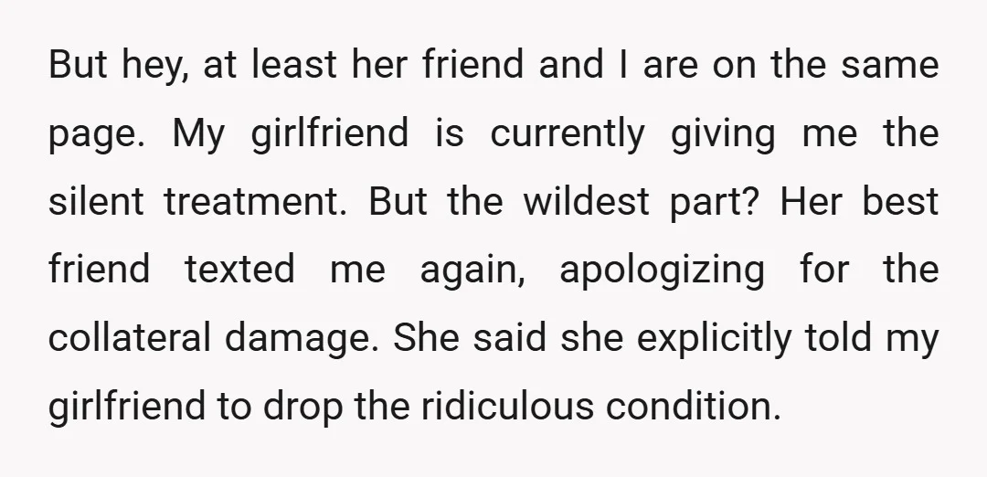 But hey, at least her friend and I are on the same page. My girlfriend is currently giving me the silent treatment. But the wildest part? Her best friend texted...
