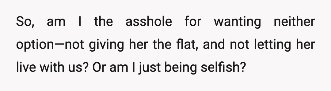 So, am I the asshole for wanting neither option—not giving her the flat, and not letting her live with us? Or am I just being selfish?
