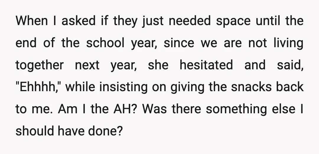 When I asked if they just needed space until the end of the school year, since we are not living together next year, she hesitated and said, "Ehhhh," while insisting...