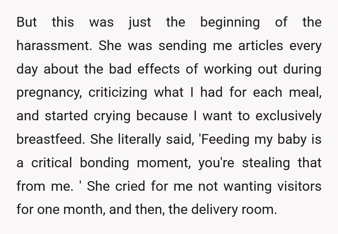 But this was just the beginning of the harassment. She was sending me articles every day about the bad effects of working out during pregnancy, criticizing what I had for...