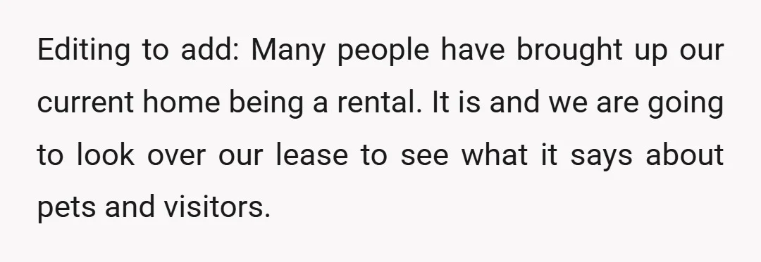 Editing to add: Many people have brought up our current home being a rental. It is and we are going to look over our lease to see what it says...
