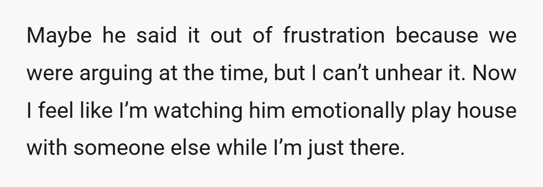 Maybe he said it out of frustration because we were arguing at the time, but I can’t unhear it. Now I feel like I’m watching him emotionally play house with...