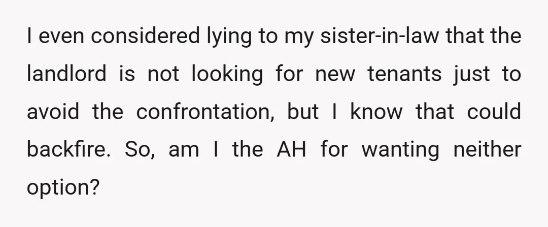 I even considered lying to my sister-in-law that the landlord is not looking for new tenants just to avoid the confrontation, but I know that could backfire. So, am I...