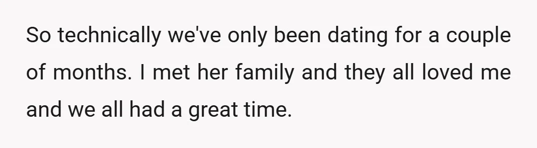 So technically we've only been dating for a couple of months. I met her family and they all loved me and we all had a great time.