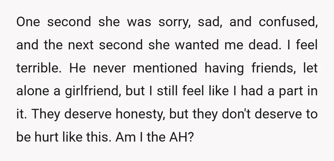 One second she was sorry, sad, and confused, and the next second she wanted me dead. I feel terrible. He never mentioned having friends, let alone a girlfriend, but I...