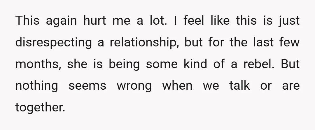 This again hurt me a lot. I feel like this is just disrespecting a relationship, but for the last few months, she is being some kind of a rebel. But...