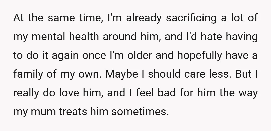 At the same time, I'm already sacrificing a lot of my mental health around him, and I'd hate having to do it again once I'm older and hopefully have a...