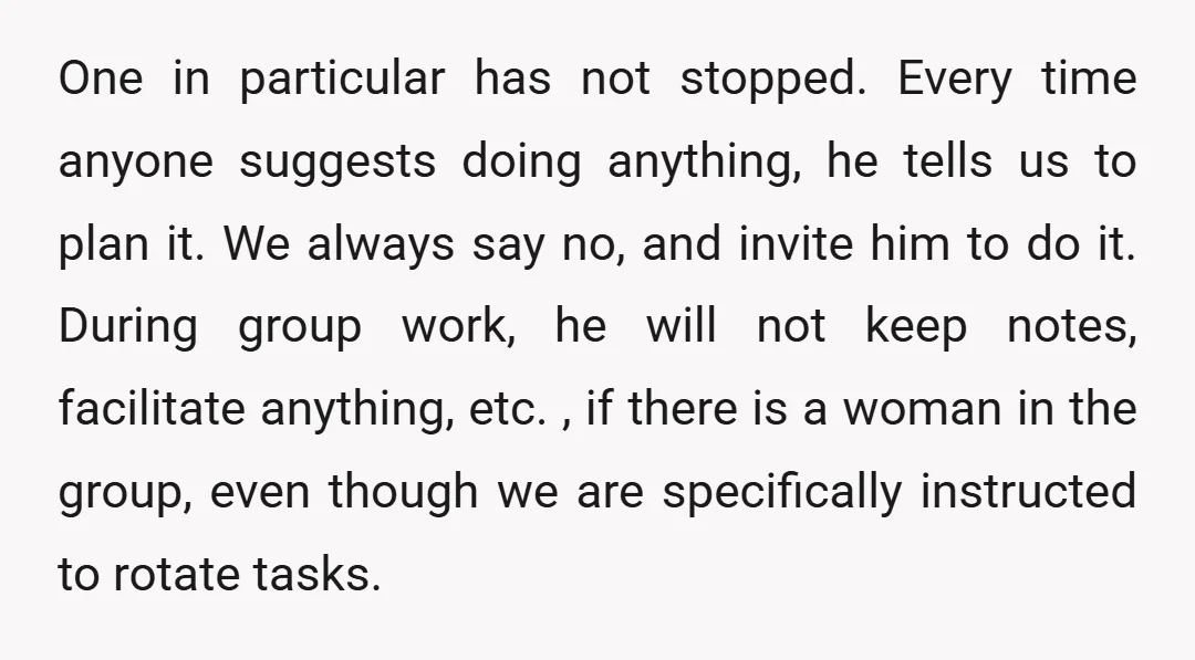 One in particular has not stopped. Every time anyone suggests doing anything, he tells us to plan it. We always say no, and invite him to do it. During group...