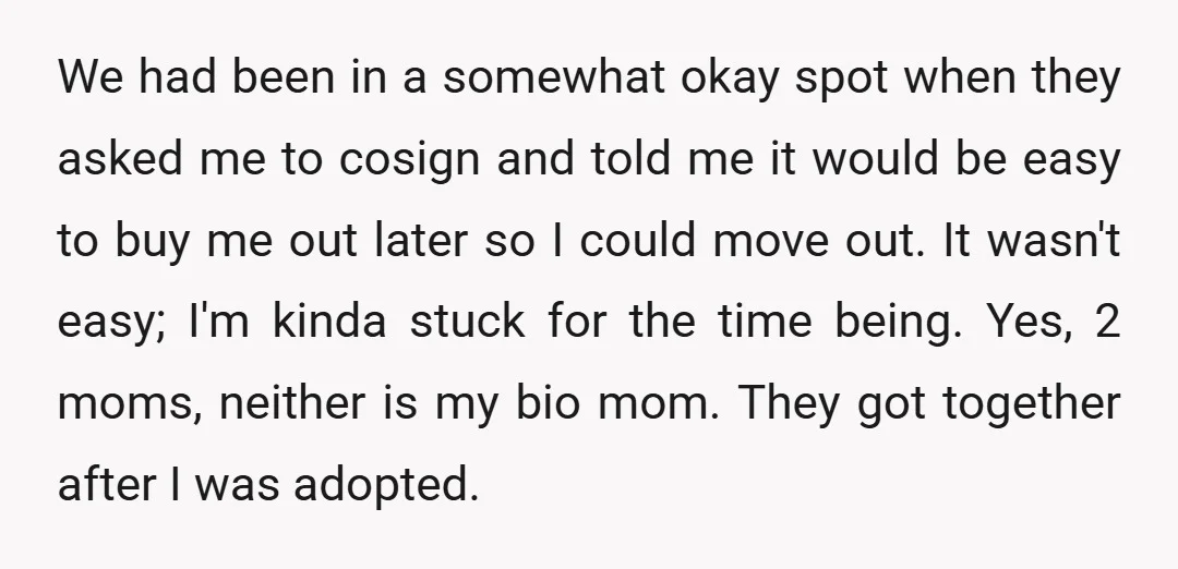 We had been in a somewhat okay spot when they asked me to cosign and told me it would be easy to buy me out later so I could move...