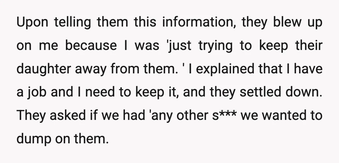 Upon telling them this information, they blew up on me because I was 'just trying to keep their daughter away from them. ' I explained that I have a job...